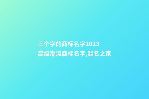 三个字的商标名字2023 高级潮流商标名字,起名之家-第1张-商标起名-玄机派